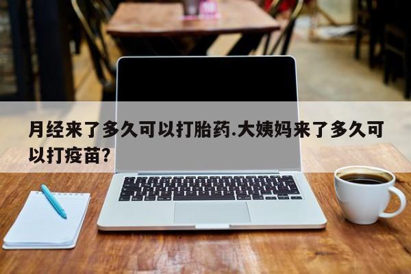 米非米索货到付款月经来了多久可以打胎药.大姨妈来了多久可以打疫苗？