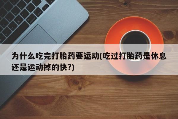 米非米索货到付款为什么吃完打胎药要运动(吃过打胎药是休息还是运动掉的快?)