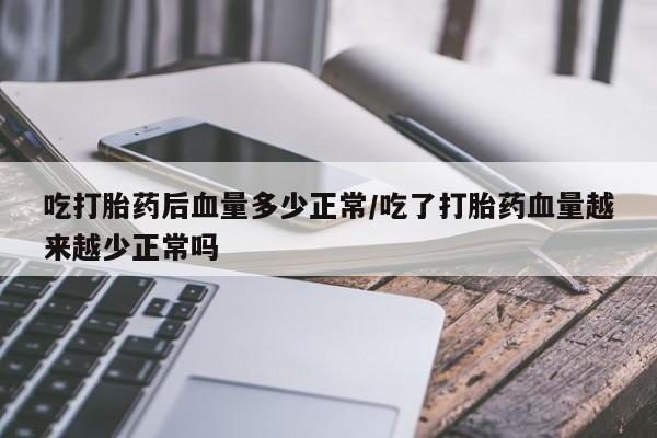 米非米索货到付款吃打胎药后血量多少正常/吃了打胎药血量越来越少正常吗