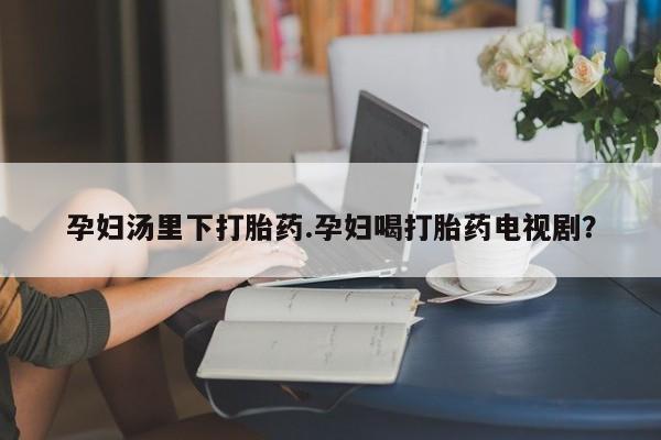 米非米索货到付款孕妇汤里下打胎药.孕妇喝打胎药电视剧？