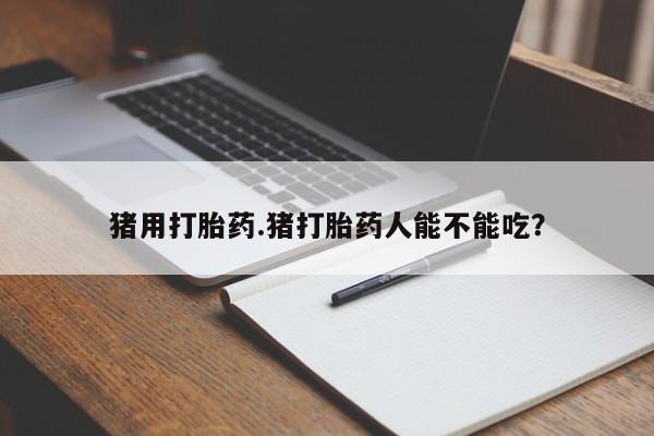 米非米索货到付款猪用打胎药.猪打胎药人能不能吃？