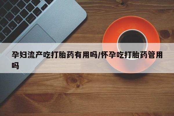 米非米索货到付款孕妇流产吃打胎药有用吗/怀孕吃打胎药管用吗