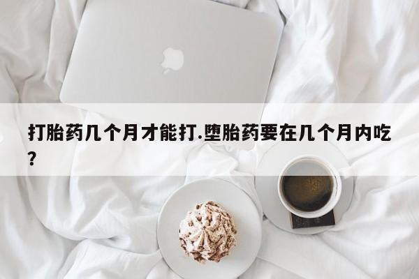 米非米索货到付款打胎药几个月才能打.堕胎药要在几个月内吃？