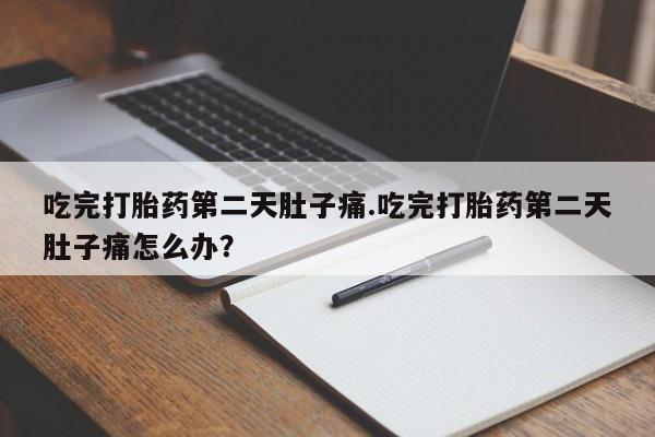 米非米索货到付款吃完打胎药第二天肚子痛.吃完打胎药第二天肚子痛怎么办？
