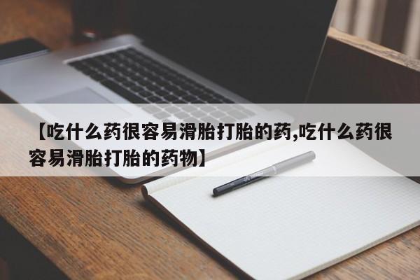 米非米索货到付款【吃什么药很容易滑胎打胎的药,吃什么药很容易滑胎打胎的药物】