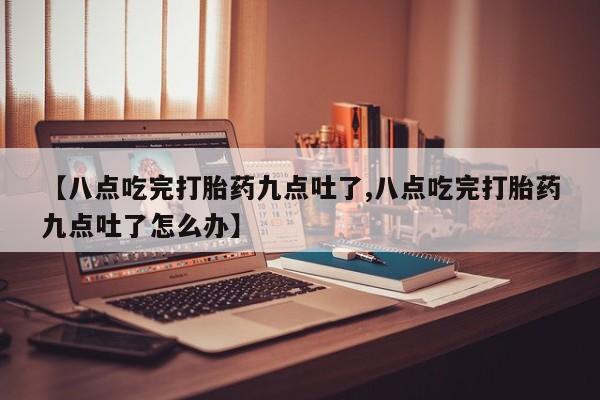 米非米索货到付款【八点吃完打胎药九点吐了,八点吃完打胎药九点吐了怎么办】