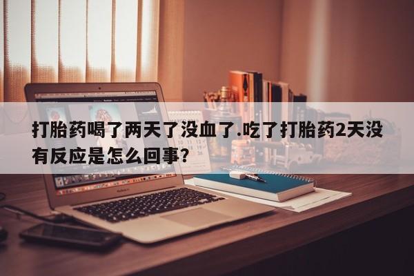 米非米索货到付款打胎药喝了两天了没血了.吃了打胎药2天没有反应是怎么回事？