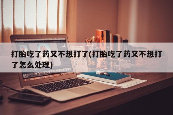 米非米索货到付款打胎吃了药又不想打了(打胎吃了药又不想打了怎么处理)