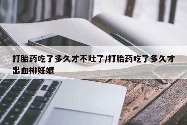 米非米索货到付款打胎药吃了多久才不吐了/打胎药吃了多久才出血排妊娠