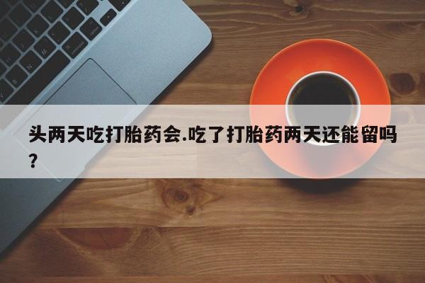 米非米索货到付款头两天吃打胎药会.吃了打胎药两天还能留吗？