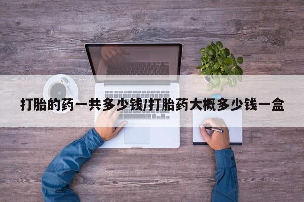 米非米索货到付款打胎的药一共多少钱/打胎药大概多少钱一盒