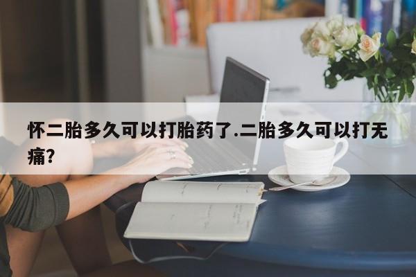 米非米索货到付款怀二胎多久可以打胎药了.二胎多久可以打无痛？