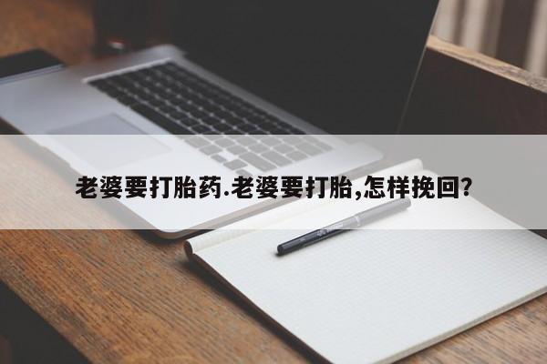 米非米索货到付款老婆要打胎药.老婆要打胎,怎样挽回？