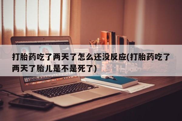 米非米索货到付款打胎药吃了两天了怎么还没反应(打胎药吃了两天了胎儿是不是死了)