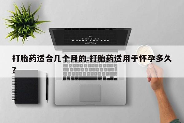 米非米索货到付款打胎药适合几个月的.打胎药适用于怀孕多久？