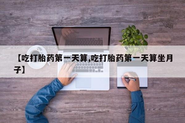 米非米索货到付款【吃打胎药第一天算,吃打胎药第一天算坐月子】
