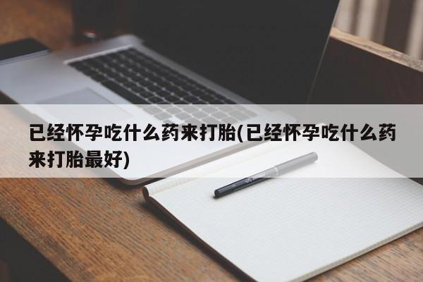 米非米索货到付款已经怀孕吃什么药来打胎(已经怀孕吃什么药来打胎最好)