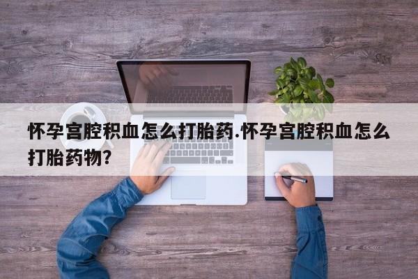 米非米索货到付款怀孕宫腔积血怎么打胎药.怀孕宫腔积血怎么打胎药物？