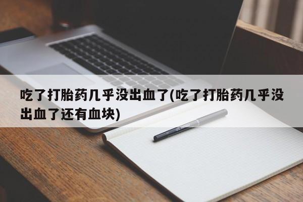米非米索货到付款吃了打胎药几乎没出血了(吃了打胎药几乎没出血了还有血块)