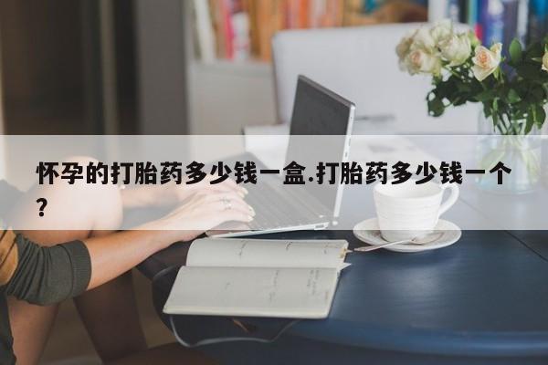 米非米索货到付款怀孕的打胎药多少钱一盒.打胎药多少钱一个？