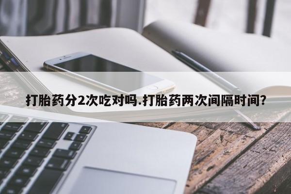 米非米索货到付款打胎药分2次吃对吗.打胎药两次间隔时间？
