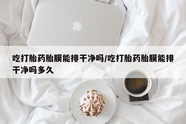 米非米索货到付款吃打胎药胎膜能排干净吗/吃打胎药胎膜能排干净吗多久