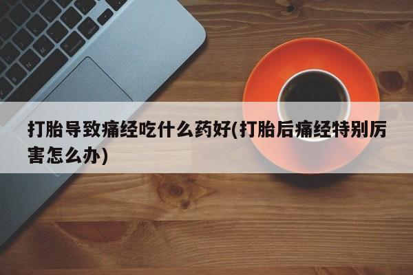 米非米索货到付款打胎导致痛经吃什么药好(打胎后痛经特别厉害怎么办)