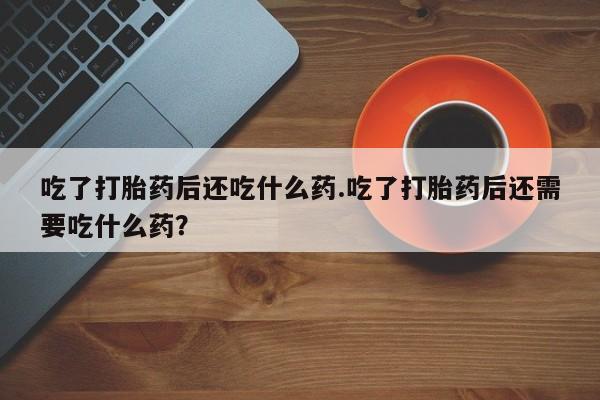 米非米索货到付款吃了打胎药后还吃什么药.吃了打胎药后还需要吃什么药？
