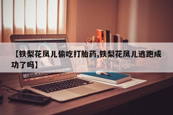 米非米索货到付款【铁梨花凤儿偷吃打胎药,铁梨花凤儿逃跑成功了吗】