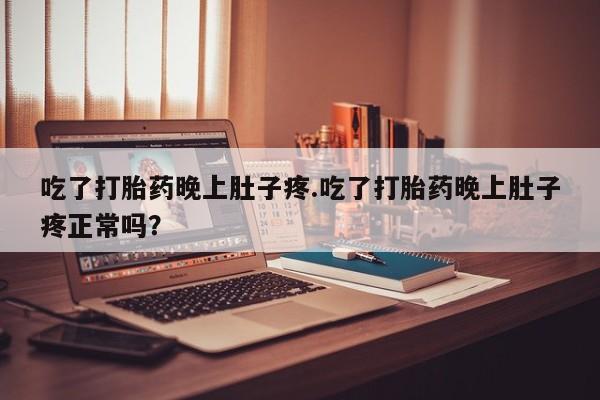 米非米索货到付款吃了打胎药晚上肚子疼.吃了打胎药晚上肚子疼正常吗？