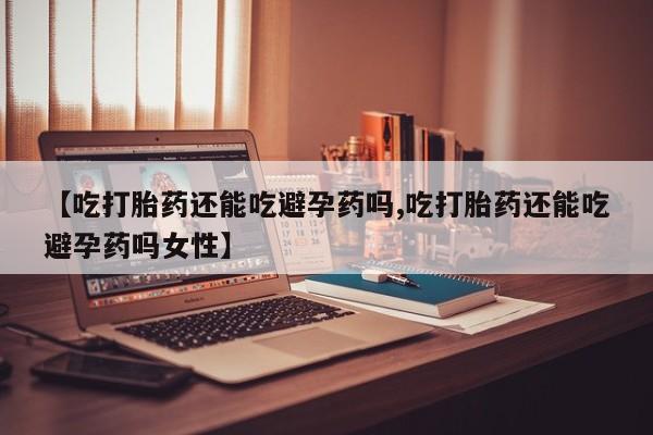 米非米索货到付款【吃打胎药还能吃避孕药吗,吃打胎药还能吃避孕药吗女性】