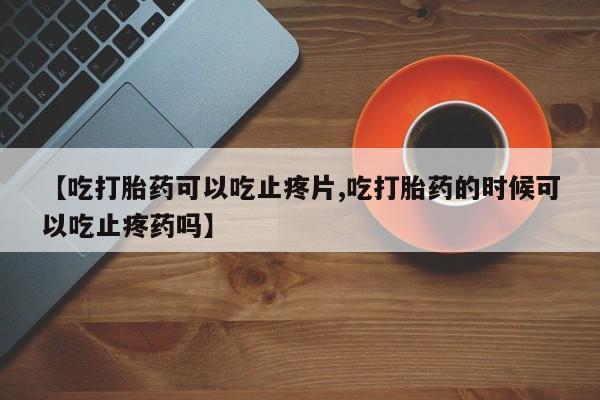 米非米索货到付款【吃打胎药可以吃止疼片,吃打胎药的时候可以吃止疼药吗】