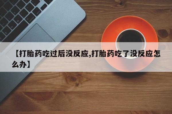 米非米索货到付款【打胎药吃过后没反应,打胎药吃了没反应怎么办】