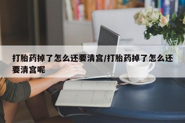 米非米索货到付款打胎药掉了怎么还要清宫/打胎药掉了怎么还要清宫呢