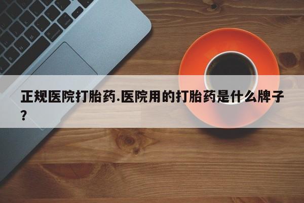 米非米索货到付款正规医院打胎药.医院用的打胎药是什么牌子？