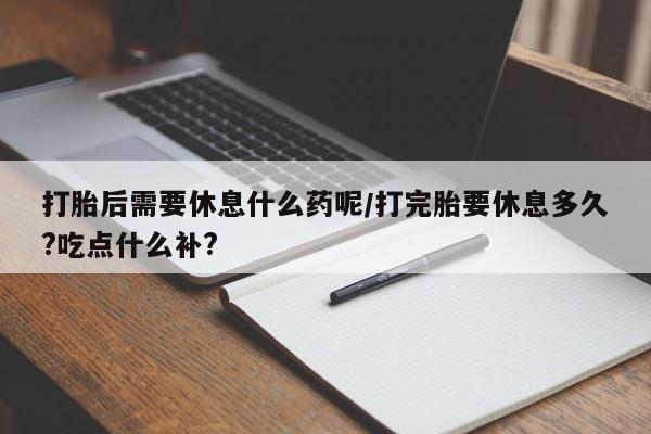 米非米索货到付款打胎后需要休息什么药呢/打完胎要休息多久?吃点什么补?
