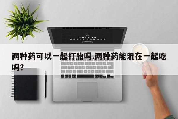 米非米索货到付款两种药可以一起打胎吗.两种药能混在一起吃吗？