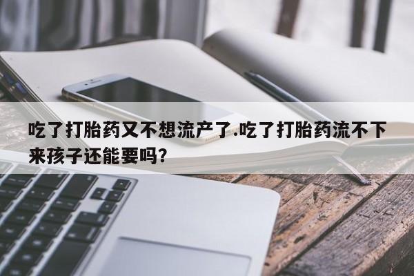 米非米索货到付款吃了打胎药又不想流产了.吃了打胎药流不下来孩子还能要吗？
