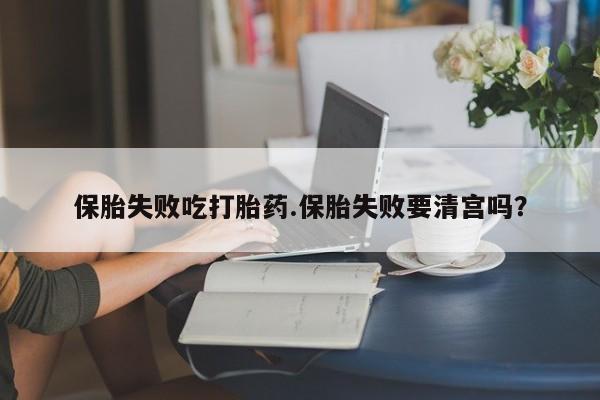 米非米索货到付款保胎失败吃打胎药.保胎失败要清宫吗？