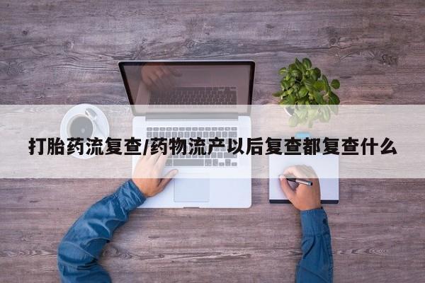 米非米索货到付款打胎药流复查/药物流产以后复查都复查什么