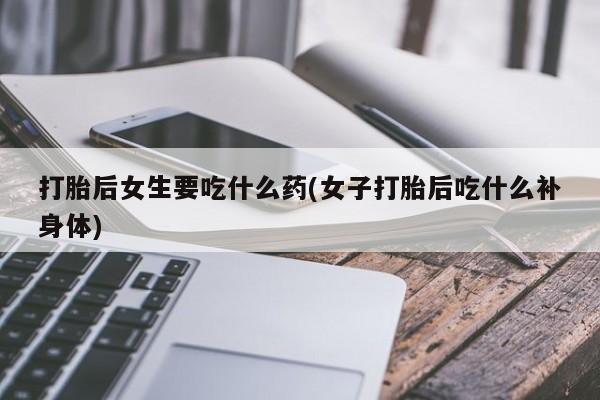 米非米索货到付款打胎后女生要吃什么药(女子打胎后吃什么补身体)