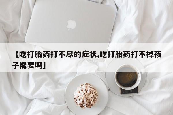 米非米索货到付款【吃打胎药打不尽的症状,吃打胎药打不掉孩子能要吗】