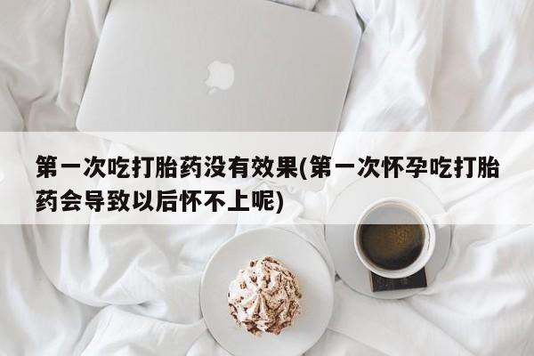 米非米索货到付款第一次吃打胎药没有效果(第一次怀孕吃打胎药会导致以后怀不上呢)