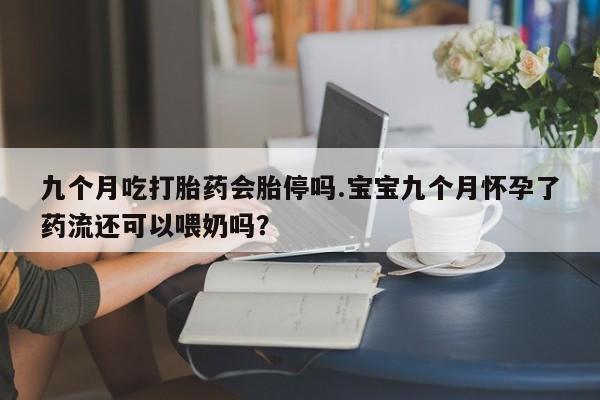 米非米索货到付款九个月吃打胎药会胎停吗.宝宝九个月怀孕了药流还可以喂奶吗？