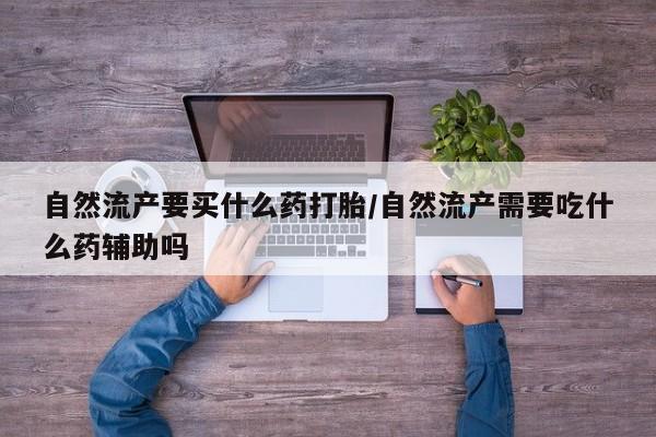 米非米索货到付款自然流产要买什么药打胎/自然流产需要吃什么药辅助吗