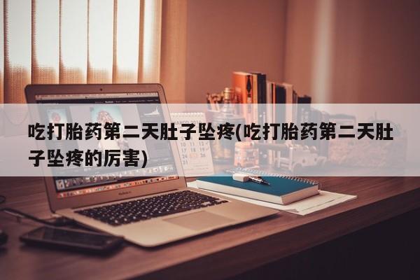 米非米索货到付款吃打胎药第二天肚子坠疼(吃打胎药第二天肚子坠疼的厉害)