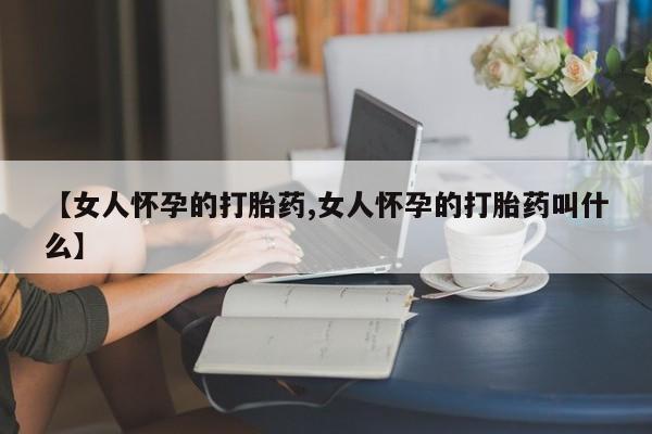 米非米索货到付款【女人怀孕的打胎药,女人怀孕的打胎药叫什么】