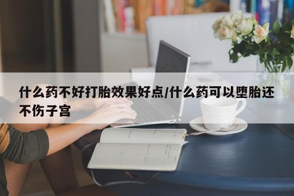 米非米索货到付款什么药不好打胎效果好点/什么药可以堕胎还不伤子宫