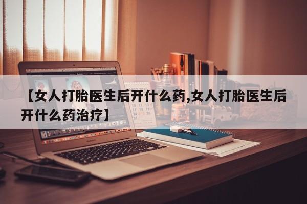 米非米索货到付款【女人打胎医生后开什么药,女人打胎医生后开什么药治疗】