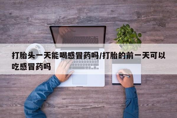 米非米索货到付款打胎头一天能喝感冒药吗/打胎的前一天可以吃感冒药吗